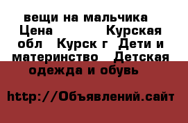 вещи на мальчика › Цена ­ 1 500 - Курская обл., Курск г. Дети и материнство » Детская одежда и обувь   